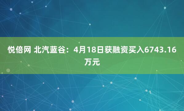 悦倍网 北汽蓝谷：4月18日获融资买入6743.16万元