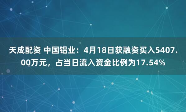 天成配资 中国铝业：4月18日获融资买入5407.00万元，占当日流入资金比例为17.54%