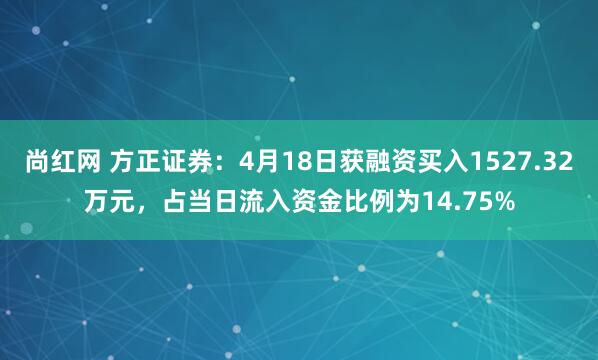 尚红网 方正证券：4月18日获融资买入1527.32万元，占当日流入资金比例为14.75%