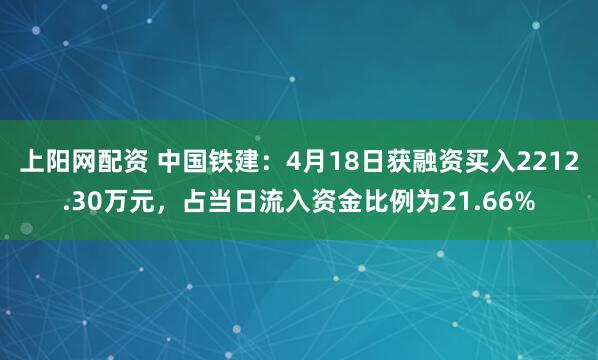 上阳网配资 中国铁建：4月18日获融资买入2212.30万元，占当日流入资金比例为21.66%