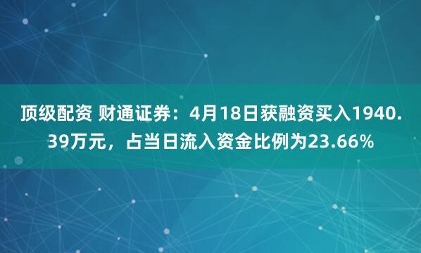 顶级配资 财通证券：4月18日获融资买入1940.39万元，占当日流入资金比例为23.66%