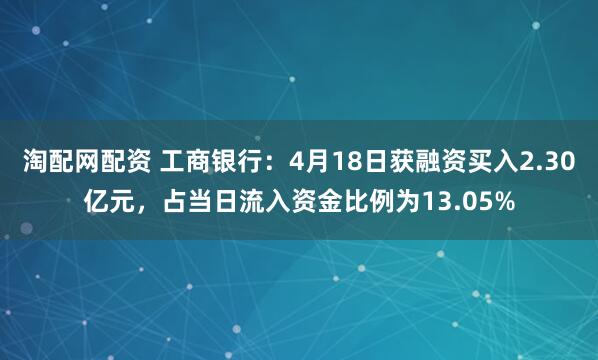 淘配网配资 工商银行：4月18日获融资买入2.30亿元，占当日流入资金比例为13.05%
