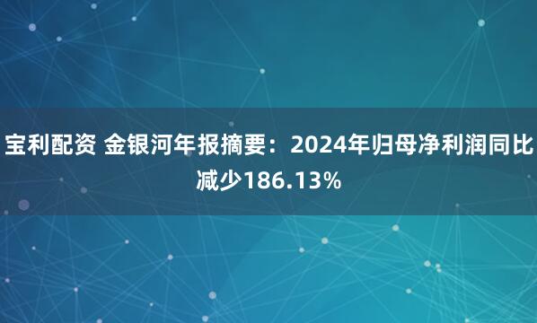 宝利配资 金银河年报摘要：2024年归母净利润同比减少186.13%
