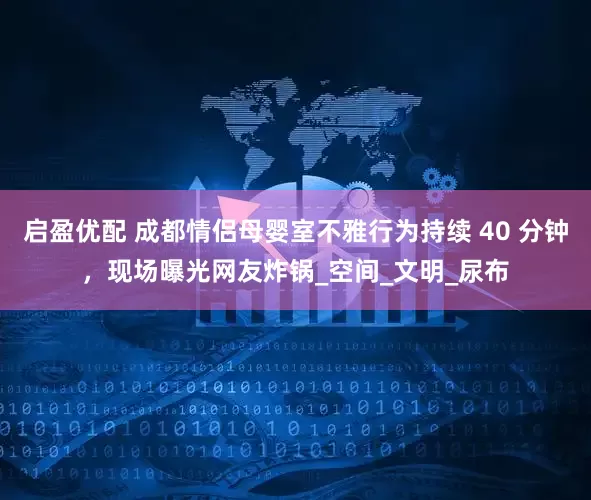 启盈优配 成都情侣母婴室不雅行为持续 40 分钟，现场曝光网友炸锅_空间_文明_尿布