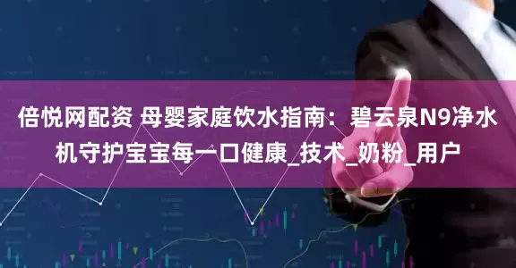 倍悦网配资 母婴家庭饮水指南：碧云泉N9净水机守护宝宝每一口健康_技术_奶粉_用户