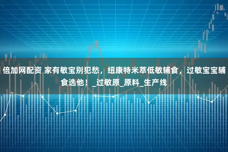 倍加网配资 家有敏宝别犯愁，纽康特米萃低敏辅食，过敏宝宝辅食选他！_过敏原_原料_生产线
