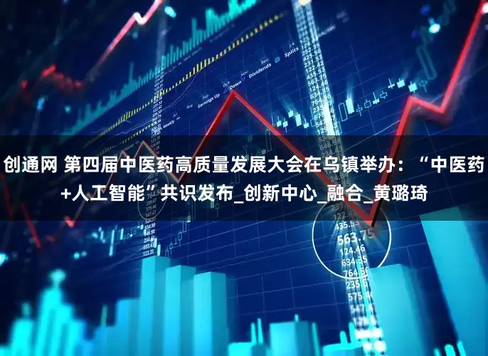 创通网 第四届中医药高质量发展大会在乌镇举办：“中医药+人工智能”共识发布_创新中心_融合_黄璐琦