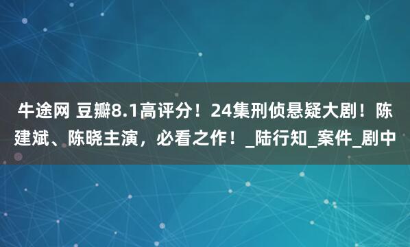 牛途网 豆瓣8.1高评分！24集刑侦悬疑大剧！陈建斌、陈晓主演，必看之作！_陆行知_案件_剧中