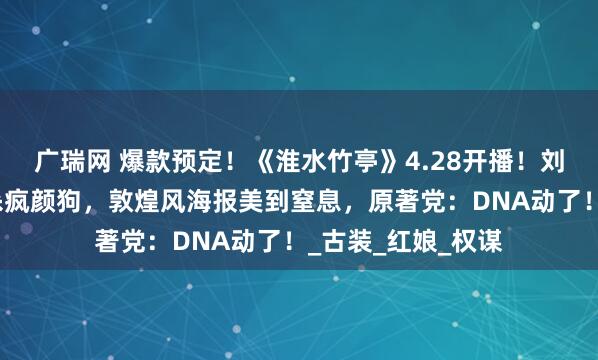 广瑞网 爆款预定！《淮水竹亭》4.28开播！刘诗诗张云龙虐恋杀疯颜狗，敦煌风海报美到窒息，原著党：DNA动了！_古装_红娘_权谋