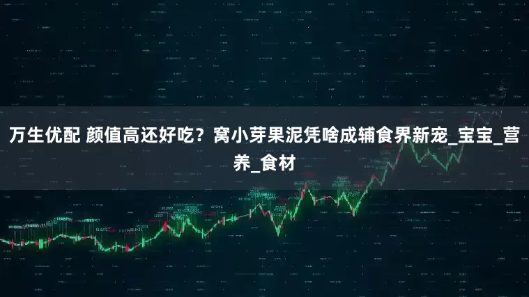 万生优配 颜值高还好吃？窝小芽果泥凭啥成辅食界新宠_宝宝_营养_食材