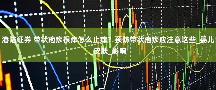 港陆证券 带状疱疹很痒怎么止痒？预防带状疱疹应注意这些_婴儿_皮肤_影响