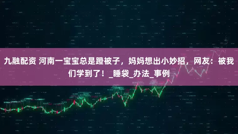 九融配资 河南一宝宝总是蹬被子，妈妈想出小妙招，网友：被我们学到了！_睡袋_办法_事例
