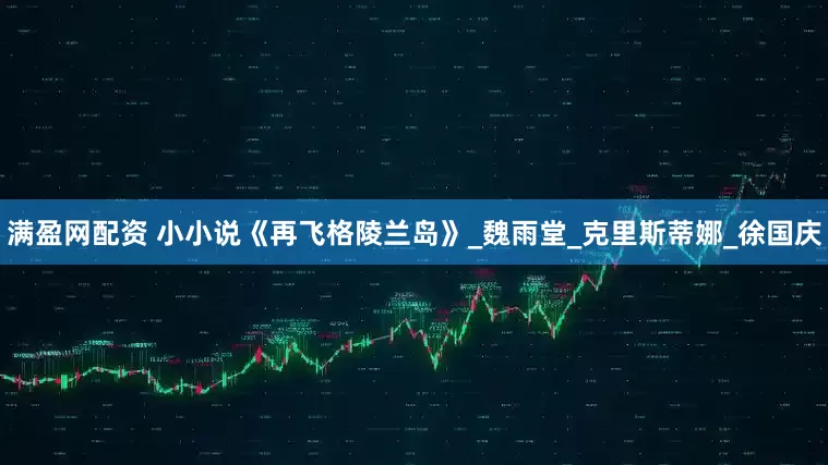 满盈网配资 小小说《再飞格陵兰岛》_魏雨堂_克里斯蒂娜_徐国庆