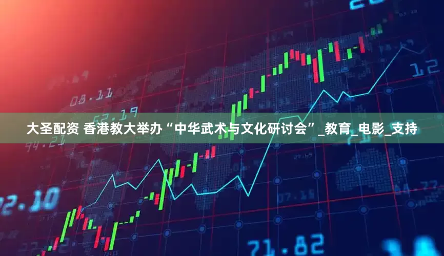 大圣配资 香港教大举办“中华武术与文化研讨会”_教育_电影_支持