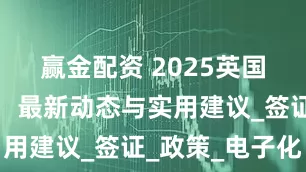 赢金配资 2025英国留学指南：最新动态与实用建议_签证_政策_电子化