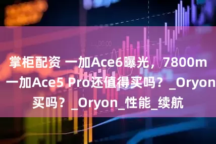 掌柜配资 一加Ace6曝光，7800mAh大电池，一加Ace5 Pro还值得买吗？_Oryon_性能_续航