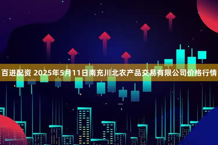 百进配资 2025年5月11日南充川北农产品交易有限公司价格行情