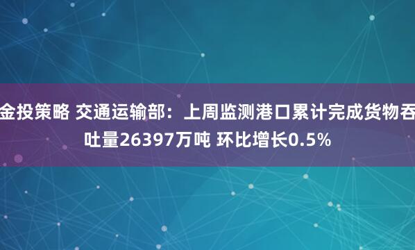 金投策略 交通运输部：上周监测港口累计完成货物吞吐量26397万吨 环比增长0.5%
