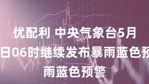 优配利 中央气象台5月20日06时继续发布暴雨蓝色预警