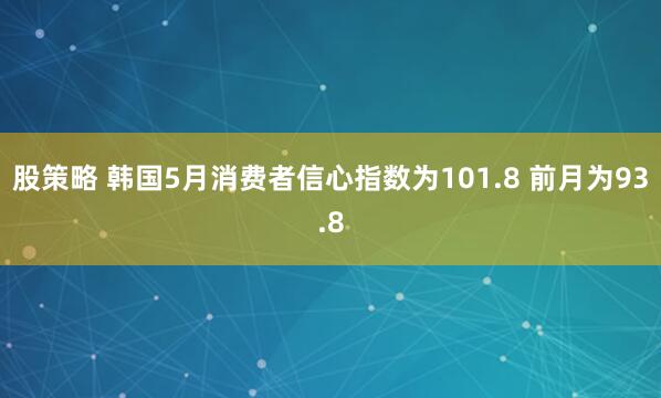 股策略 韩国5月消费者信心指数为101.8 前月为93.8