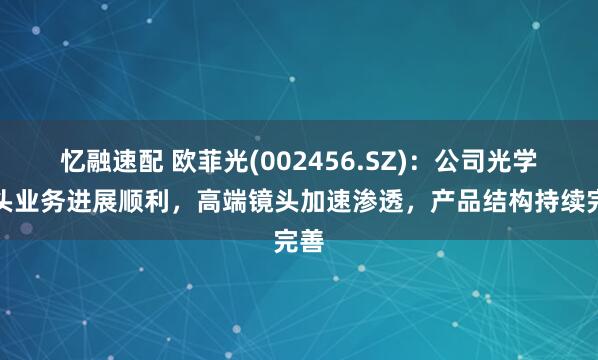 忆融速配 欧菲光(002456.SZ)：公司光学镜头业务进展顺利，高端镜头加速渗透，产品结构持续完善