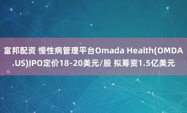 富邦配资 慢性病管理平台Omada Health(OMDA.US)IPO定价18-20美元/股 拟筹资1.5亿美元