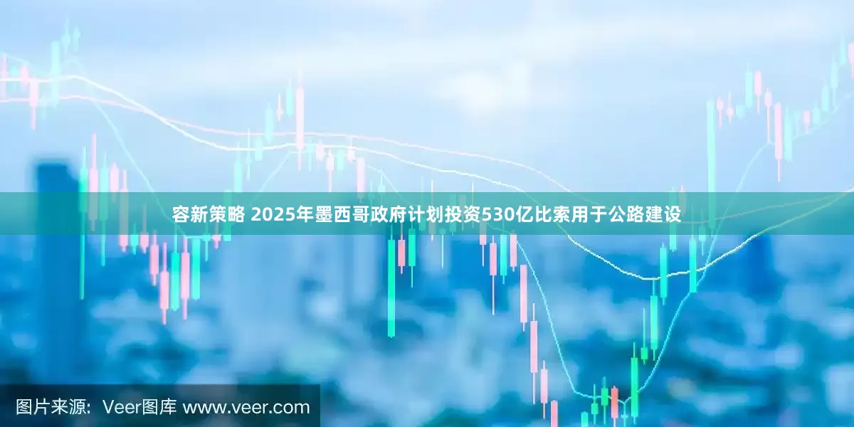 容新策略 2025年墨西哥政府计划投资530亿比索用于公路建设