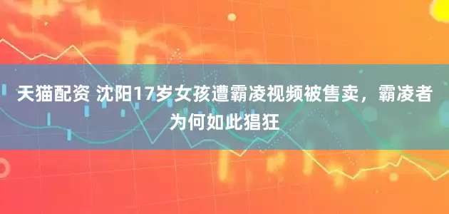 天猫配资 沈阳17岁女孩遭霸凌视频被售卖，霸凌者为何如此猖狂