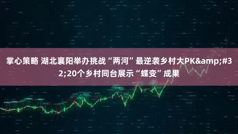 掌心策略 湖北襄阳举办挑战“两河”最逆袭乡村大PK 20个乡村同台展示“蝶变”成果