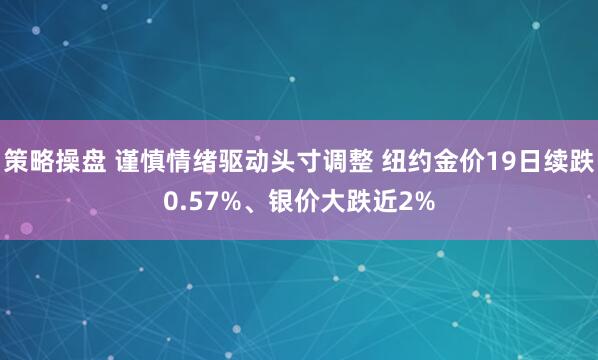 策略操盘 谨慎情绪驱动头寸调整 纽约金价19日续跌0.57%、银价大跌近2%