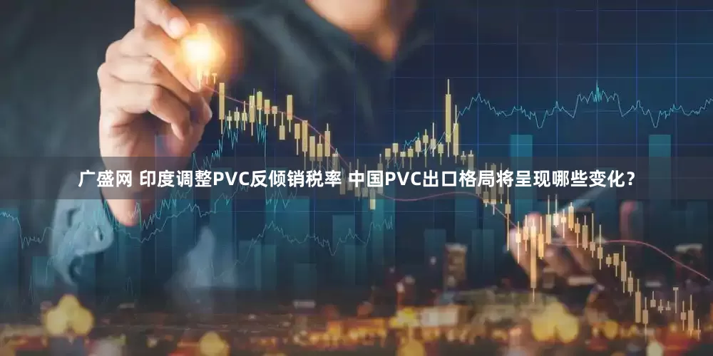 广盛网 印度调整PVC反倾销税率 中国PVC出口格局将呈现哪些变化？