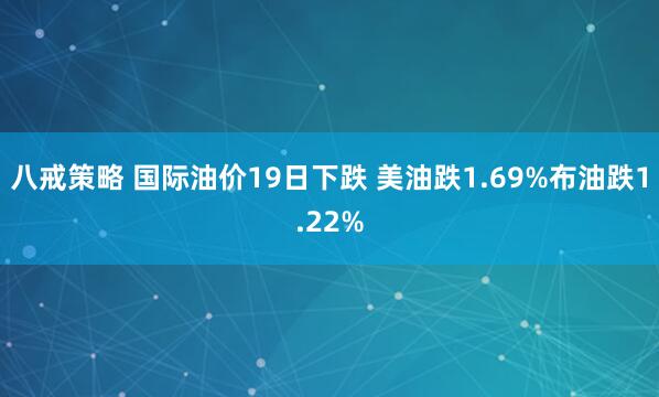 八戒策略 国际油价19日下跌 美油跌1.69%布油跌1.22%