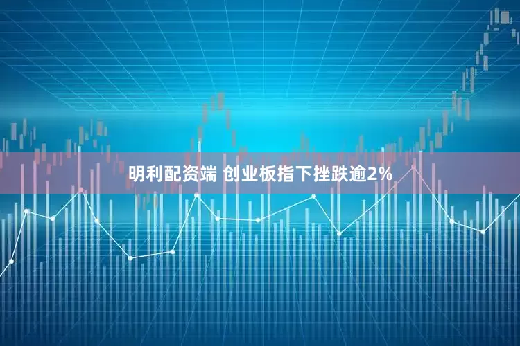 明利配资端 创业板指下挫跌逾2%