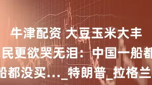 牛津配资 大豆玉米大丰收，美国农民更欲哭无泪：中国一船都没买…_特朗普_拉格兰德_贸易战