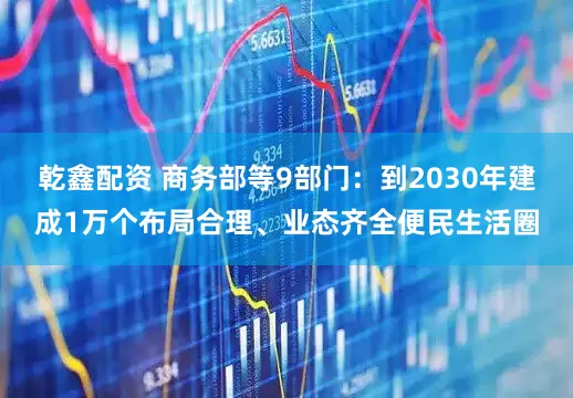 乾鑫配资 商务部等9部门：到2030年建成1万个布局合理、业态齐全便民生活圈