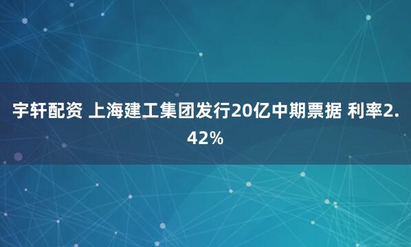 宇轩配资 上海建工集团发行20亿中期票据 利率2.42%