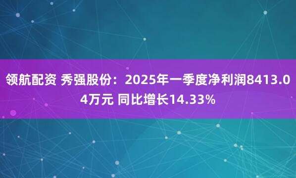 领航配资 秀强股份：2025年一季度净利润8413.04万元 同比增长14.33%