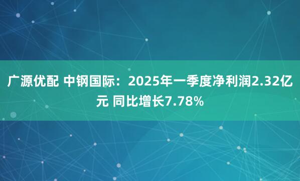 广源优配 中钢国际：2025年一季度净利润2.32亿元 同比增长7.78%