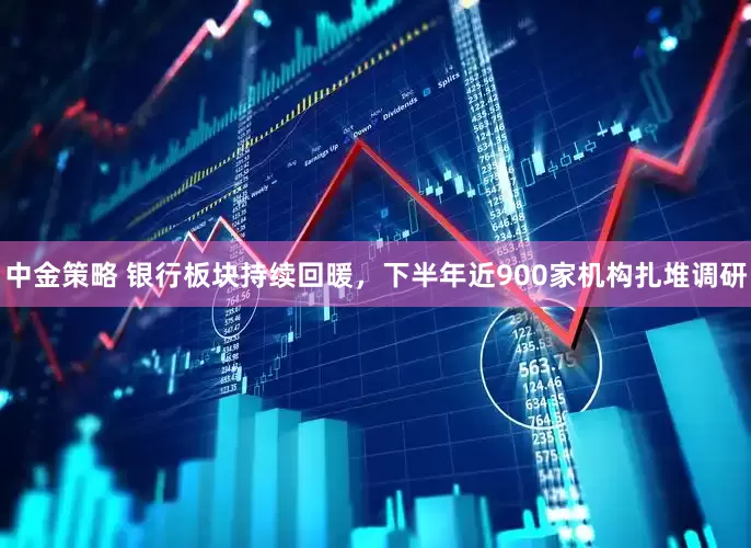 中金策略 银行板块持续回暖，下半年近900家机构扎堆调研