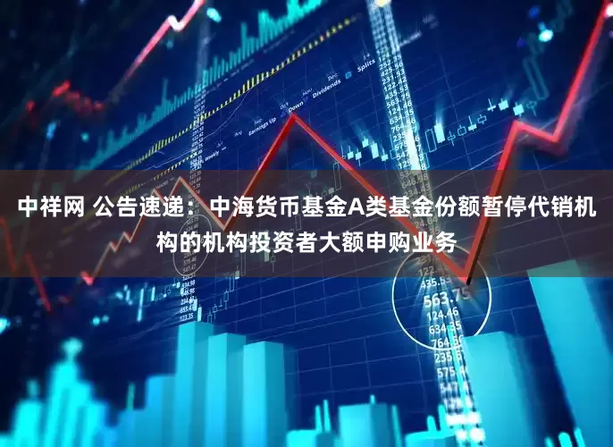 中祥网 公告速递：中海货币基金A类基金份额暂停代销机构的机构投资者大额申购业务