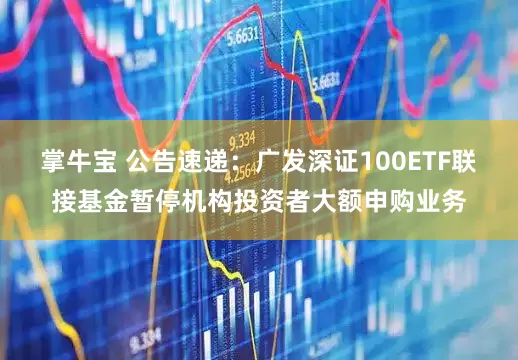 掌牛宝 公告速递：广发深证100ETF联接基金暂停机构投资者大额申购业务