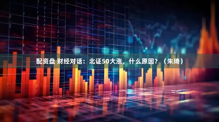 配资盘 财经对话：北证50大涨，什么原因？（朱琦）